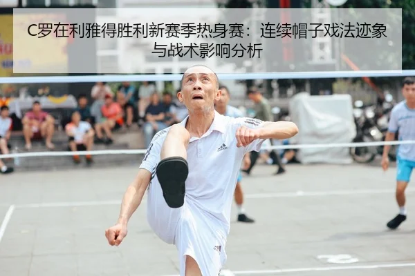 C罗在利雅得胜利新赛季热身赛：连续帽子戏法迹象与战术影响分析