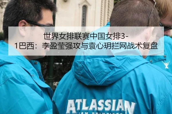 世界女排联赛中国女排3-1巴西：李盈莹强攻与袁心玥拦网战术复盘