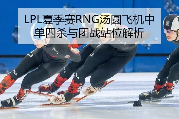 LPL夏季赛RNG汤圆飞机中单四杀与团战站位解析