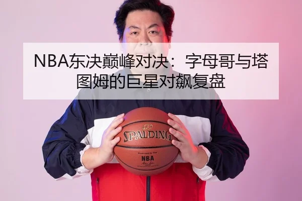 NBA东决巅峰对决：字母哥与塔图姆的巨星对飙复盘