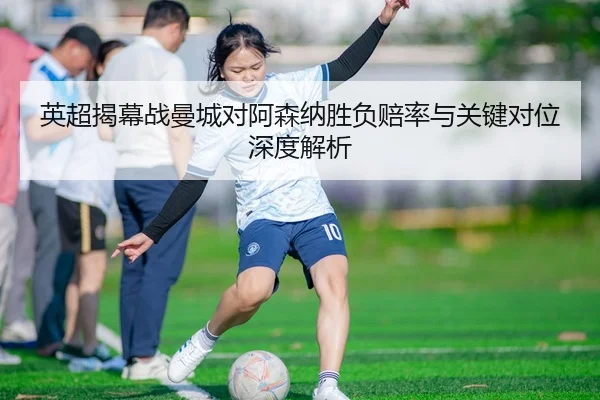 英超揭幕战曼城对阿森纳胜负赔率与关键对位深度解析