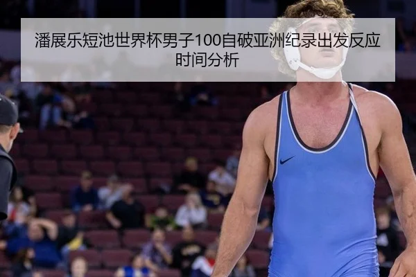 潘展乐短池世界杯男子100自破亚洲纪录出发反应时间分析