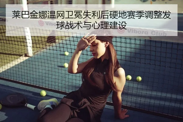 莱巴金娜温网卫冕失利后硬地赛季调整发球战术与心理建设