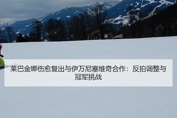 莱巴金娜伤愈复出与伊万尼塞维奇合作：反拍调整与冠军挑战
